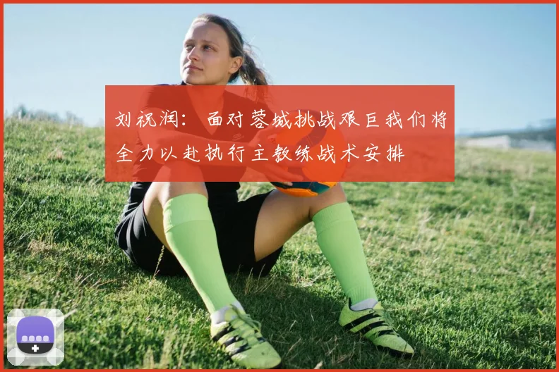 刘祝润：面对蓉城挑战艰巨我们将全力以赴执行主教练战术安排