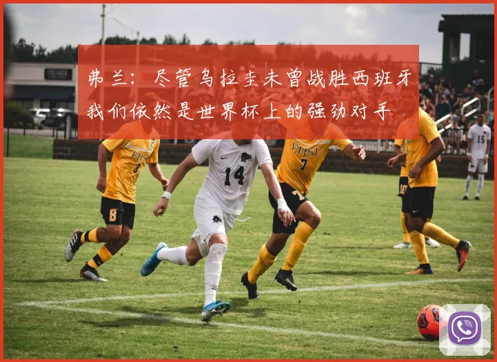 弗兰：尽管乌拉圭未曾战胜西班牙我们依然是世界杯上的强劲对手