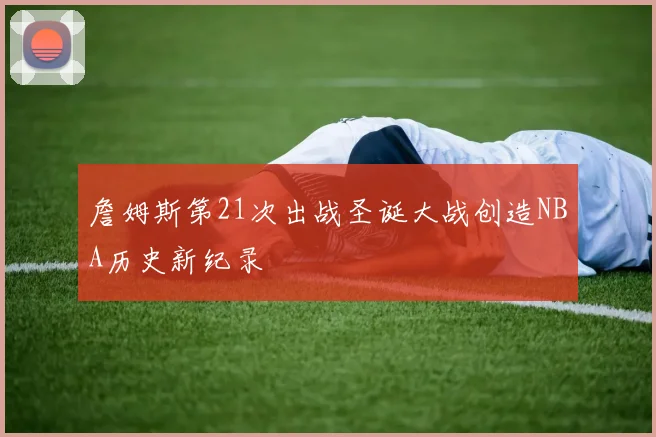 詹姆斯第21次出战圣诞大战创造NBA历史新纪录