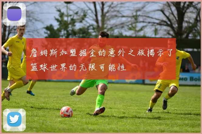 詹姆斯加盟掘金的意外之旅揭示了篮球世界的无限可能性