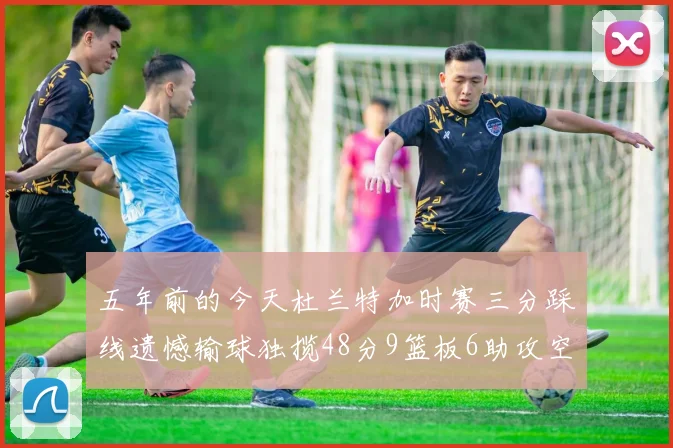 五年前的今天杜兰特加时赛三分踩线遗憾输球独揽48分9篮板6助攻空砍成悲剧