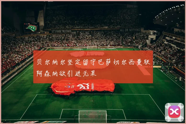 贝尔纳尔坚定留守巴萨切尔西曼联阿森纳欲引进无果