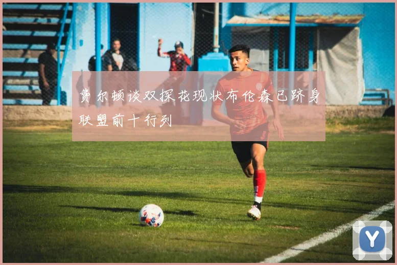 费尔顿谈双探花现状布伦森已跻身联盟前十行列