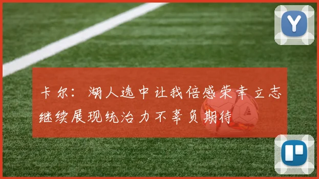 卡尔：湖人选中让我倍感荣幸立志继续展现统治力不辜负期待