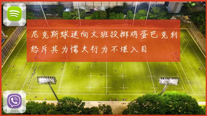 尼克斯球迷向文班投掷鸡蛋巴克利怒斥其为懦夫行为不堪入目
