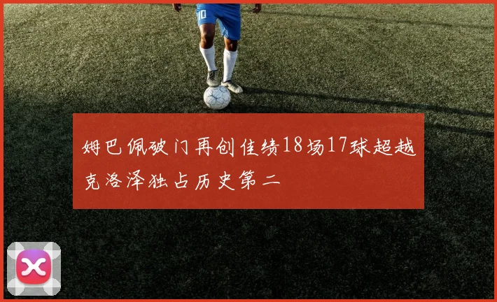 姆巴佩破门再创佳绩18场17球超越克洛泽独占历史第二