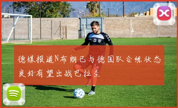 德媒报道N布朗已与德国队合练状态良好有望出战巴拉圭