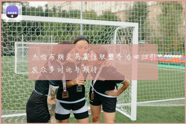 杰伦布朗交易震惊联盟乔治回归引发众多讨论与期待