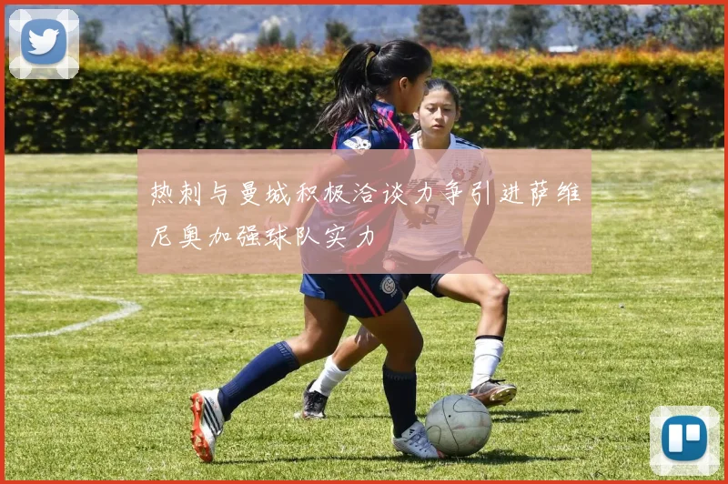 热刺与曼城积极洽谈力争引进萨维尼奥加强球队实力
