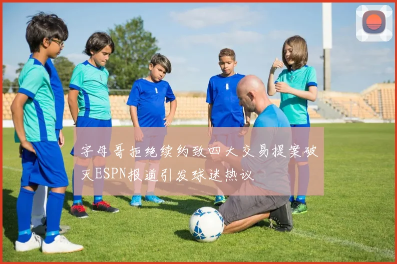 字母哥拒绝续约致四大交易提案破灭ESPN报道引发球迷热议