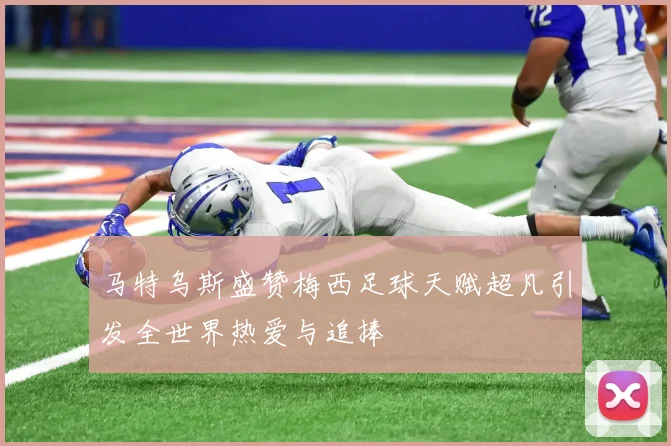 马特乌斯盛赞梅西足球天赋超凡引发全世界热爱与追捧