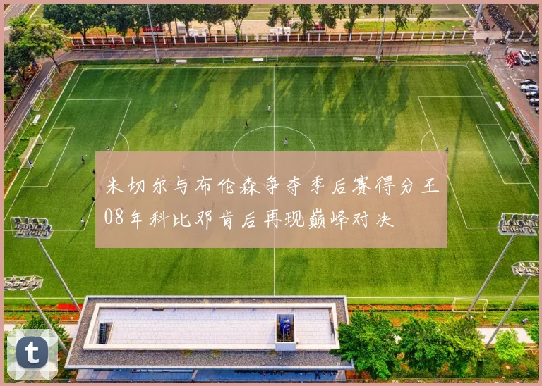 米切尔与布伦森争夺季后赛得分王08年科比邓肯后再现巅峰对决