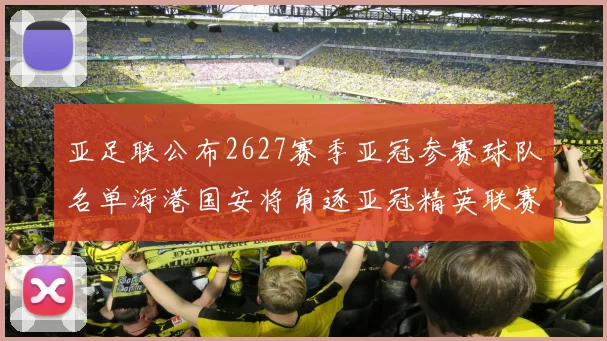 亚足联公布2627赛季亚冠参赛球队名单海港国安将角逐亚冠精英联赛