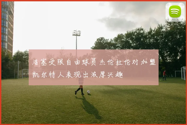 活塞受限自由球员杰伦杜伦对加盟凯尔特人表现出浓厚兴趣
