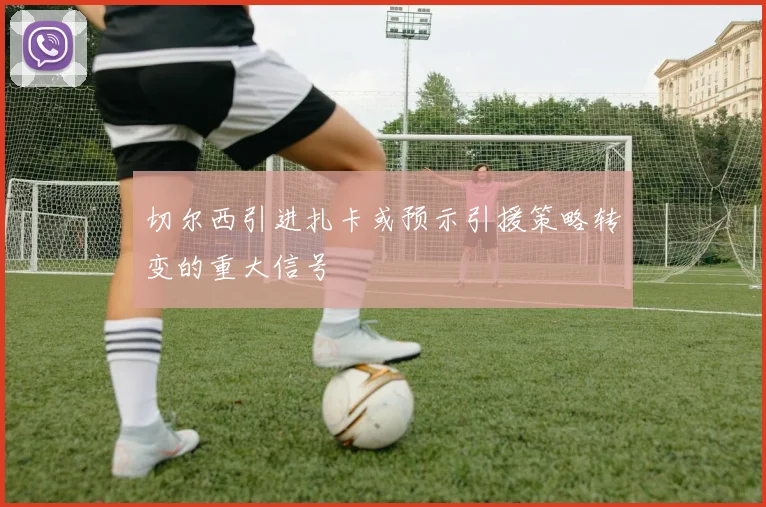 切尔西引进扎卡或预示引援策略转变的重大信号