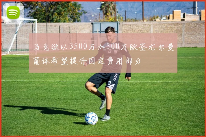 马竞欲以3500万加500万欧签尤尔曼葡体希望提升固定费用部分