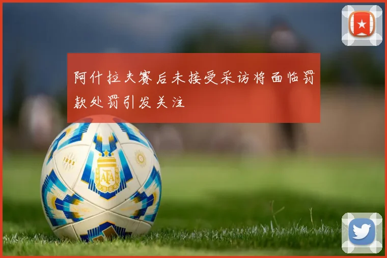 阿什拉夫赛后未接受采访将面临罚款处罚引发关注