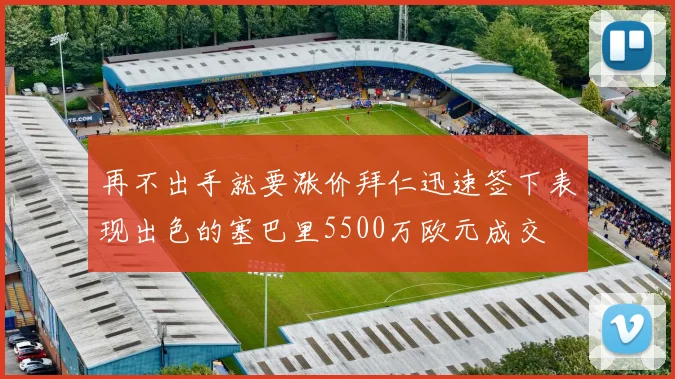 再不出手就要涨价拜仁迅速签下表现出色的塞巴里5500万欧元成交