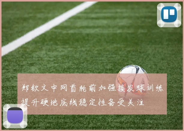 郑钦文中网首轮前加强接发球训练提升硬地底线稳定性备受关注