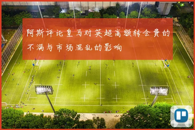 阿斯评论皇马对英超高额转会费的不满与市场混乱的影响