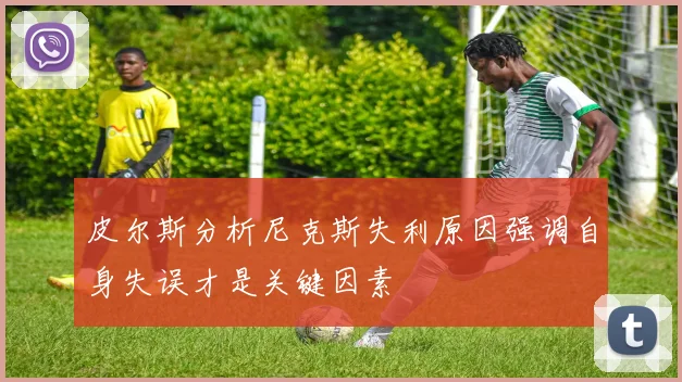 皮尔斯分析尼克斯失利原因强调自身失误才是关键因素