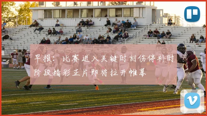早报：比赛进入关键时刻伤停补时阶段精彩正片即将拉开帷幕